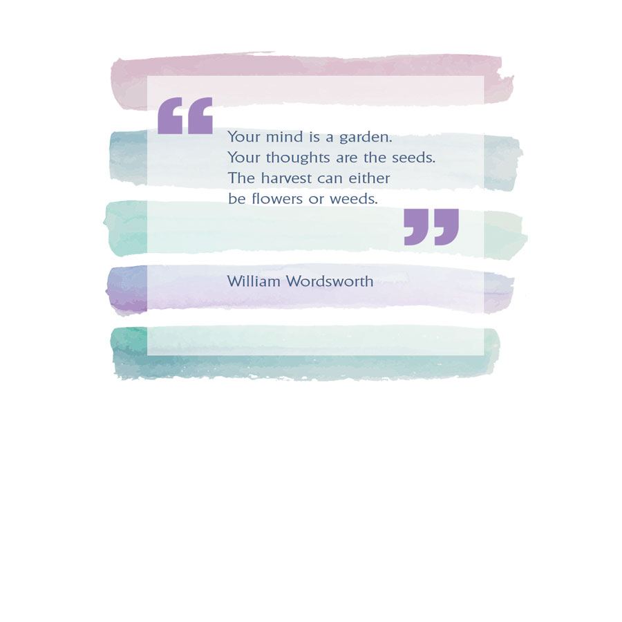 Your mind is a garden. Your thoughts are the seeds. The harvest can either be flowers or weeds - William Wordsworth